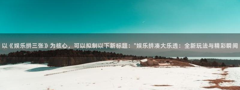 壹号app下载苹果：以《娱乐拼三张》为核心，可以拟制以下新标题：\