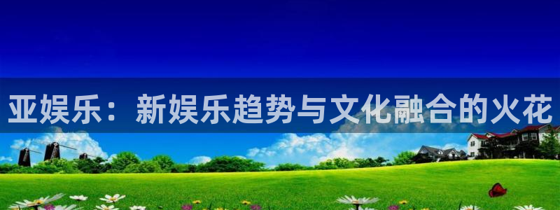 泰达娱乐账号注册：亚娱乐：新娱乐趋势与文化融合的火花