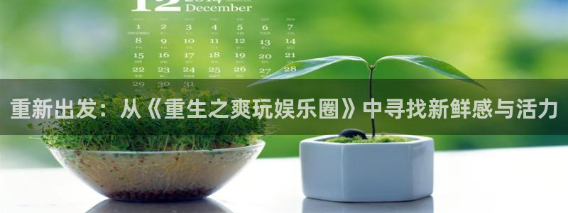 泰达娱乐网页版登：重新出发：从《重生之爽玩娱乐圈》中寻找新鲜感与活力