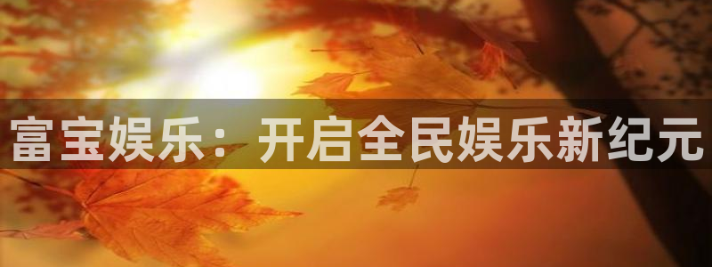 泰达娱乐app官网：富宝娱乐：开启全民娱乐新纪元