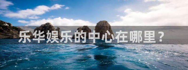 壹号下载官网入口：乐华娱乐的中心在哪里？