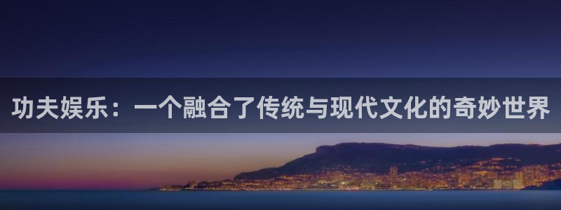 壹号app下载：功夫娱乐：一个融合了传统与现代文化的奇妙世界