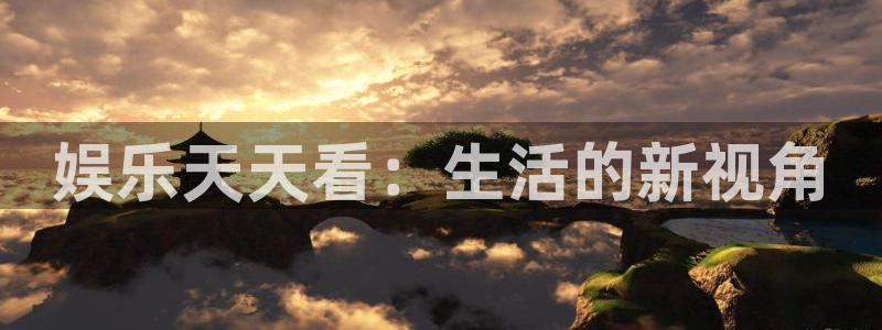 泰达娱乐注册入口：娱乐天天看：生活的新视角