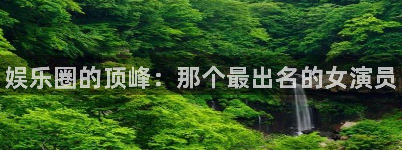 泰达娱乐app：娱乐圈的顶峰：那个最出名的女演员