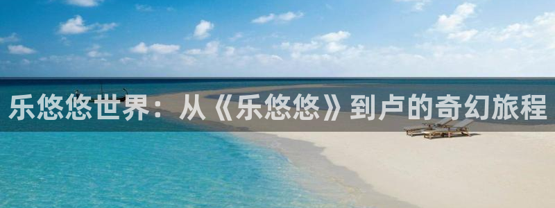 泰达娱乐苹果手机下载链接：乐悠悠世界：从《乐悠悠》到卢的奇幻旅程