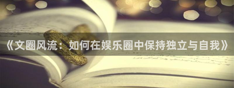 泰达娱乐登录：《文圈风流：如何在娱乐圈中保持独立与自我》