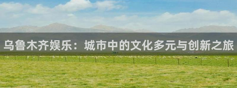 泰达娱乐下载：乌鲁木齐娱乐：城市中的文化多元与创新之旅