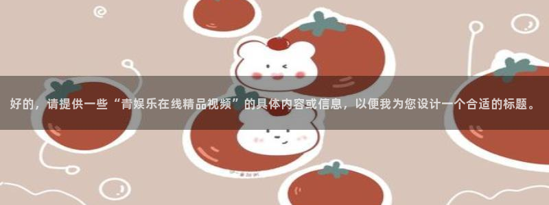 泰达娱乐app官网：好的，请提供一些“青娱乐在线精品视频”的具体内容或信息，以便我为您设计一个合适的标题。