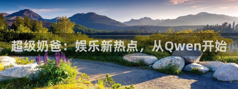 泰达娱乐.ccm官网版：超级奶爸：娱乐新热点，从Qwen开始