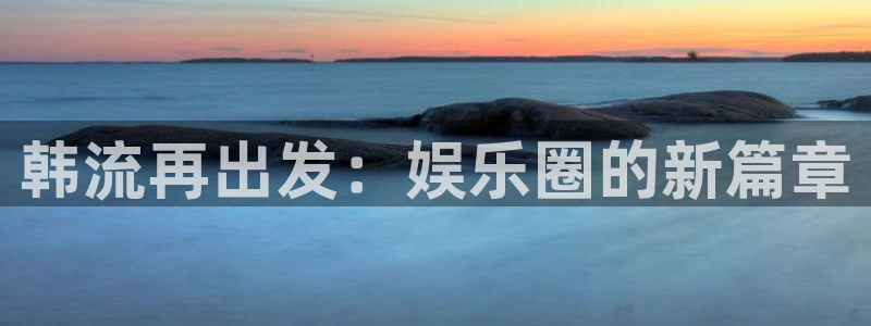 泰达娱乐注册网页版：韩流再出发：娱乐圈的新篇章