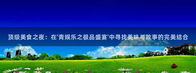 壹号平台app下载安装：顶级美食之夜：在\'青娱乐之极品盛宴\'中寻找美味与故事的完美结合