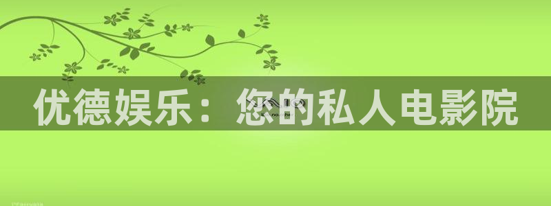 泰达娱乐平台官网版下载：优德娱乐：您的私人电影院