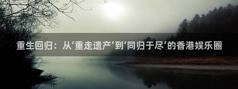 泰达娱乐注册链接：重生回归：从‘重走遗产’到‘同归于尽’的香港娱乐圈