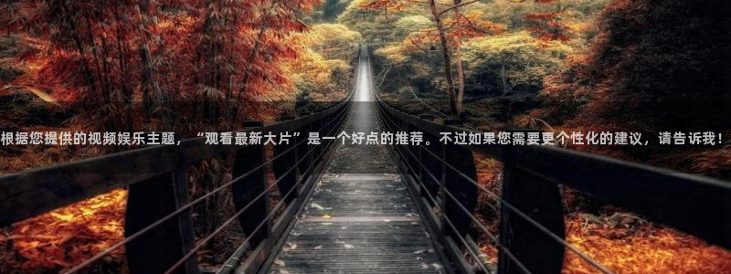 泰达娱乐平台官网入口：根据您提供的视频娱乐主题，“观看最新大片”是一个好点的推荐。不过如果您需要更个性化的建议，请告诉我！