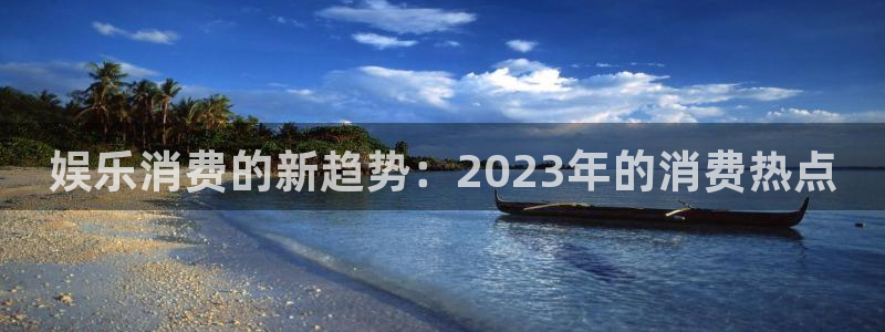 泰达娱乐注册网站：娱乐消费的新趋势：2023年的消费热点