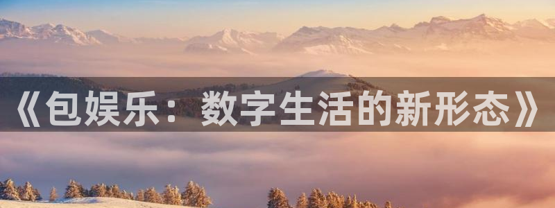 泰达娱乐平台最新版本下载：《包娱乐：数字生活的新形态》