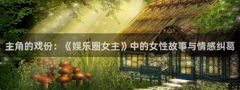 泰达娱乐,apk.：主角的戏份：《娱乐圈女主》中的女性故事与情感纠葛